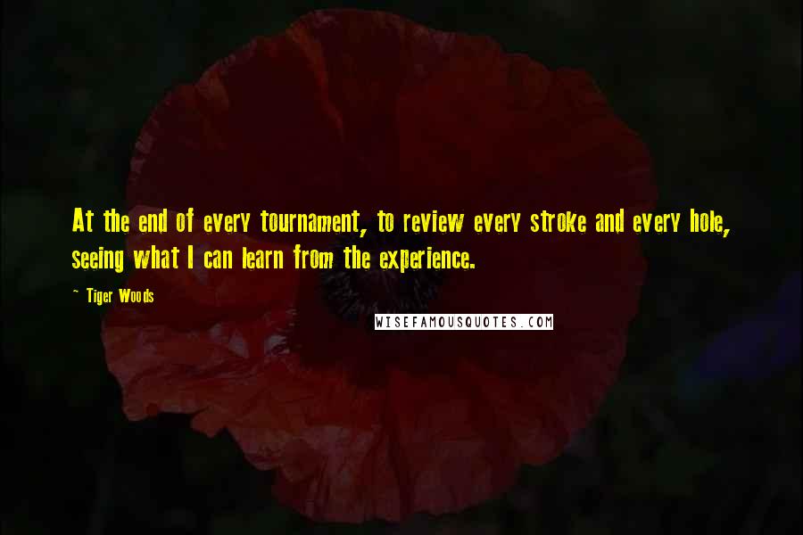 Tiger Woods quotes: At the end of every tournament, to review every stroke and every hole, seeing what I can learn from the experience. Tiger Woods quotes: At the end of every tournament, to review every stroke and every hole, seeing what I can learn from the experience.