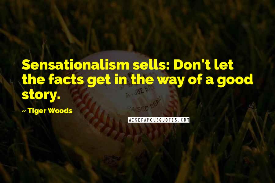Tiger Woods quotes: Sensationalism sells: Don't let the facts get in the way of a good story.