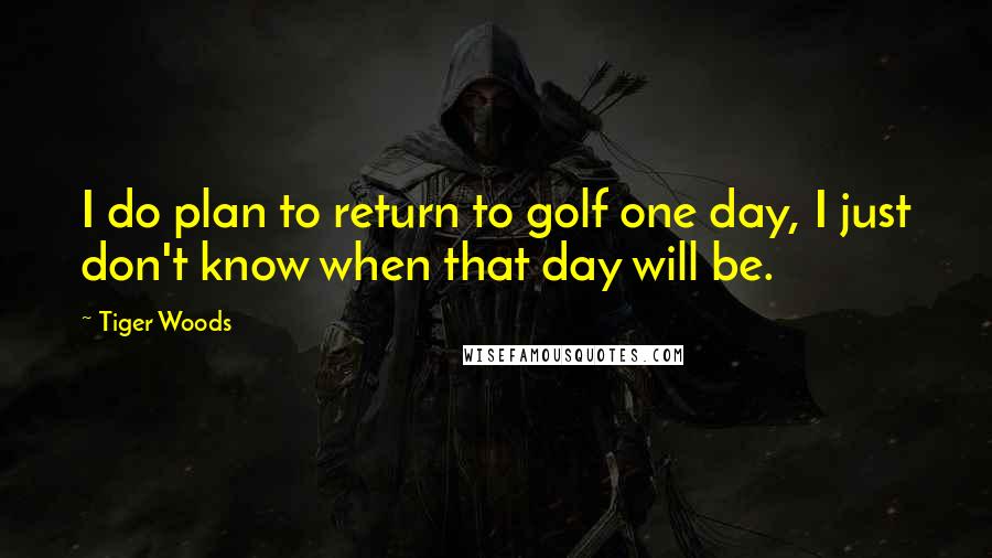 Tiger Woods quotes: I do plan to return to golf one day, I just don't know when that day will be.