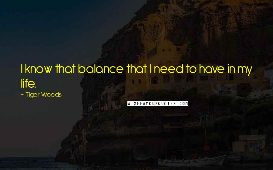 Tiger Woods quotes: I know that balance that I need to have in my life.
