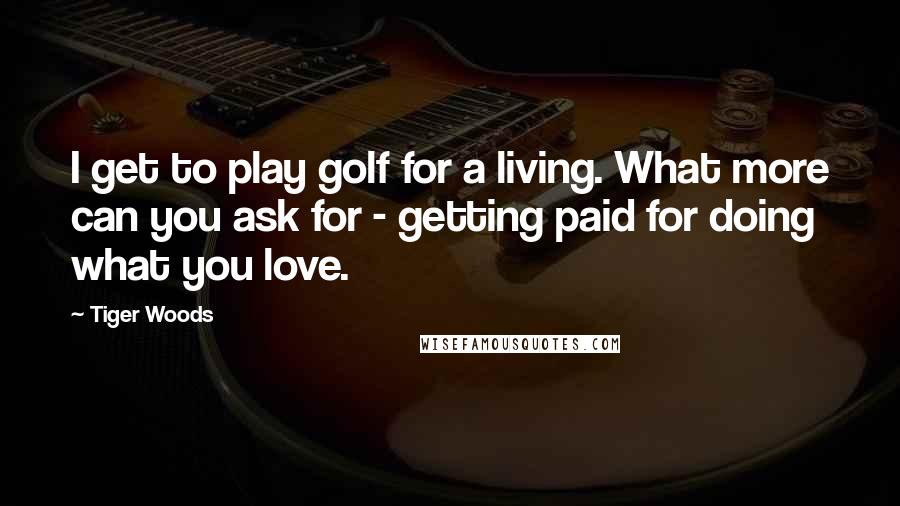 Tiger Woods quotes: I get to play golf for a living. What more can you ask for - getting paid for doing what you love.