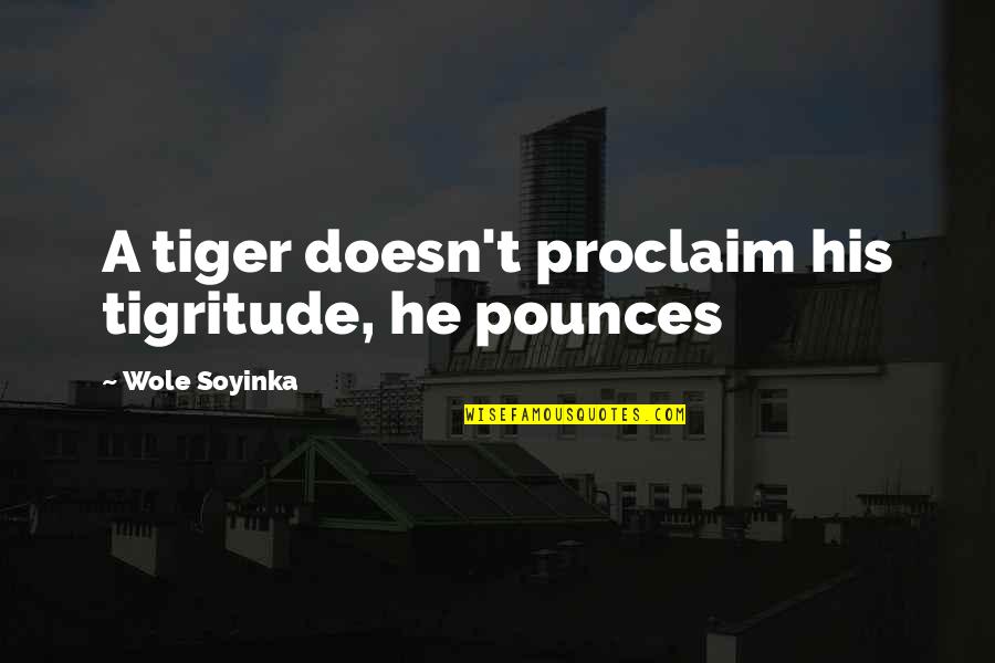 Tigritude Quotes By Wole Soyinka: A tiger doesn't proclaim his tigritude, he pounces Tigritude Quotes By Wole Soyinka: A tiger doesn't proclaim his tigritude, he pounces