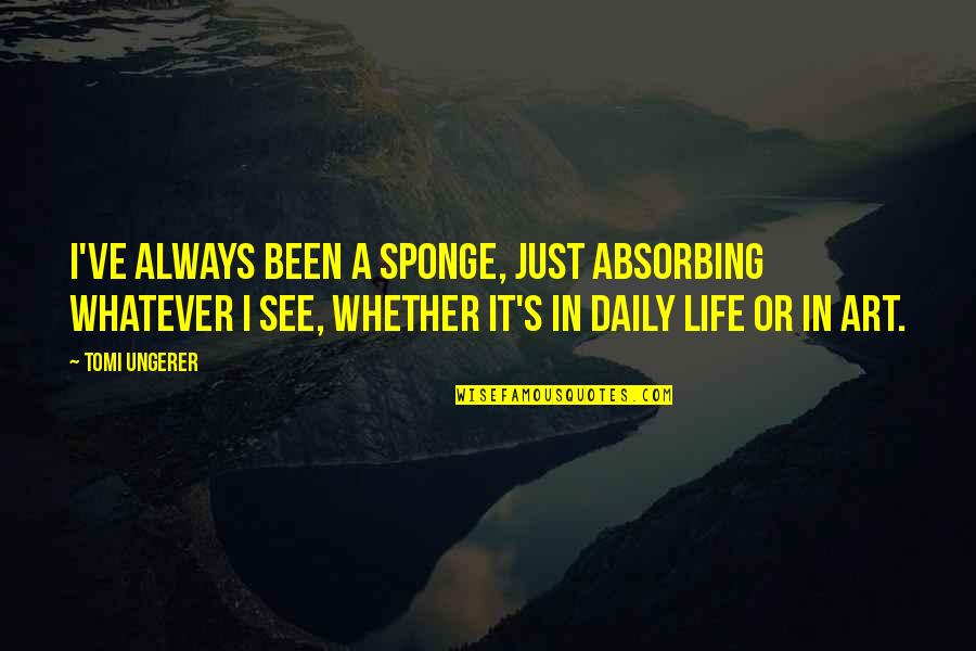Tigros Quotes By Tomi Ungerer: I've always been a sponge, just absorbing whatever Tigros Quotes By Tomi Ungerer: I've always been a sponge, just absorbing whatever