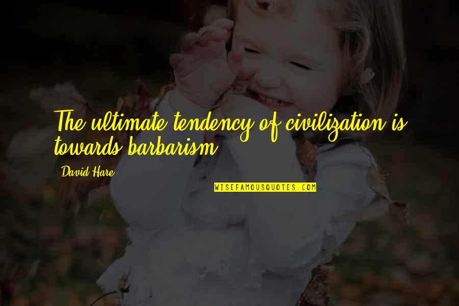 Tihomir Rangelov Quotes By David Hare: The ultimate tendency of civilization is towards barbarism.