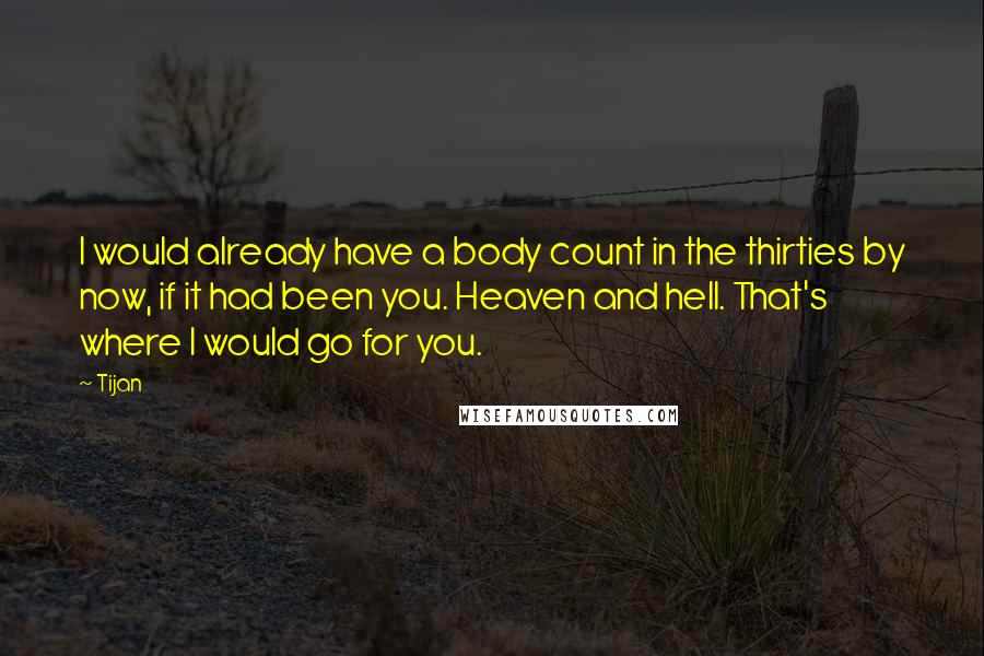 Tijan quotes: I would already have a body count in the thirties by now, if it had been you. Heaven and hell. That's where I would go for you.