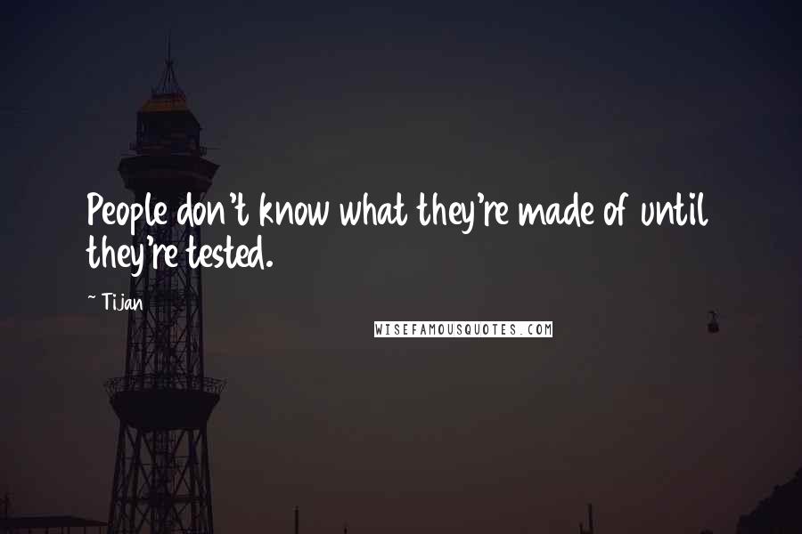 Tijan quotes: People don't know what they're made of until they're tested.