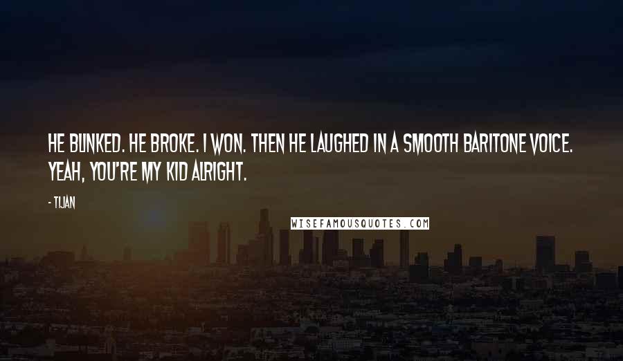 Tijan quotes: He blinked. He broke. I won. Then he laughed in a smooth baritone voice. Yeah, you're my kid alright.