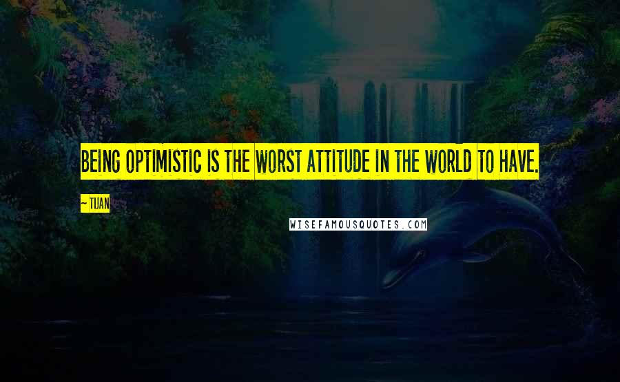 Tijan quotes: Being optimistic is the worst attitude in the world to have.