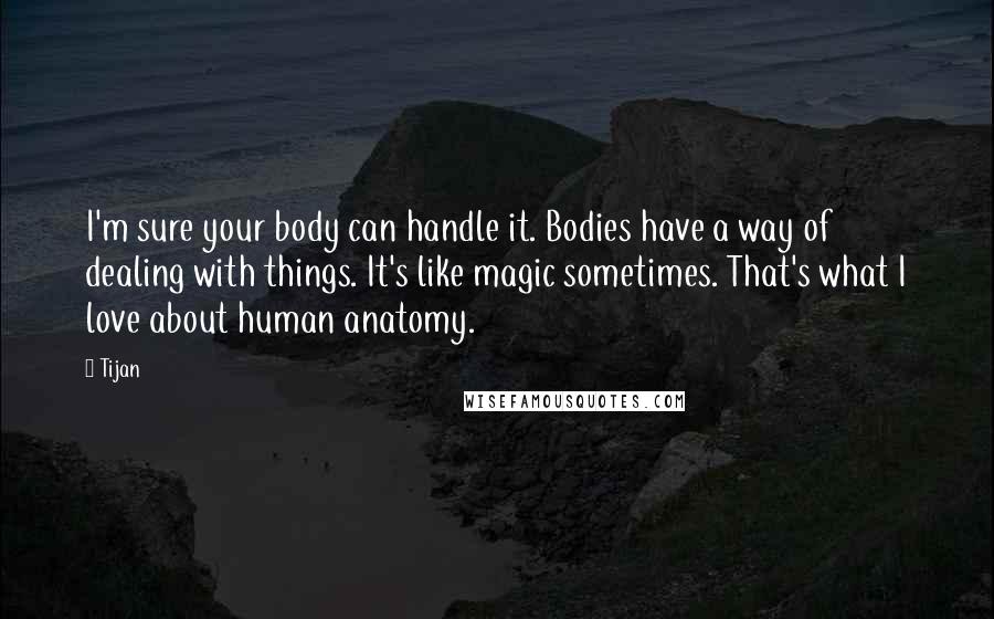 Tijan quotes: I'm sure your body can handle it. Bodies have a way of dealing with things. It's like magic sometimes. That's what I love about human anatomy.
