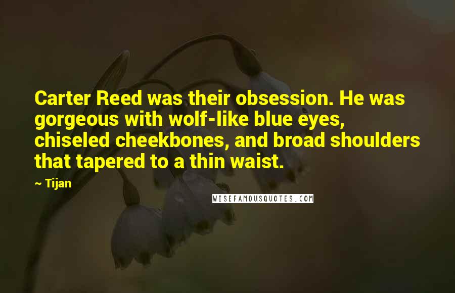 Tijan quotes: Carter Reed was their obsession. He was gorgeous with wolf-like blue eyes, chiseled cheekbones, and broad shoulders that tapered to a thin waist.