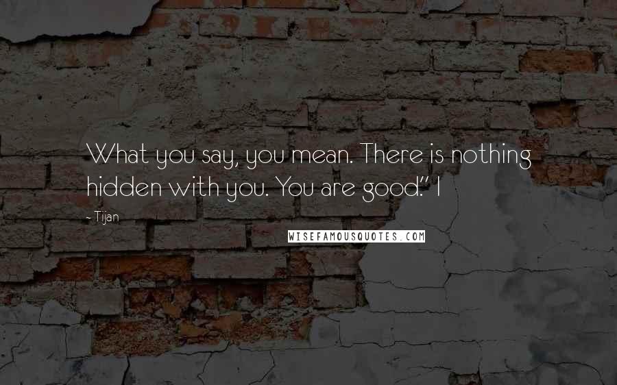 Tijan quotes: What you say, you mean. There is nothing hidden with you. You are good." I