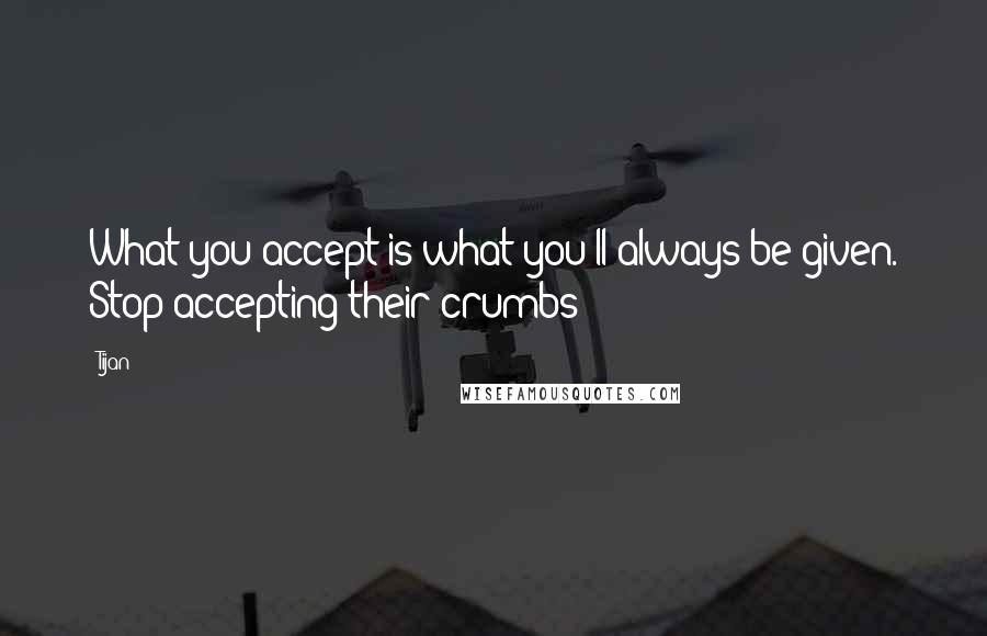 Tijan quotes: What you accept is what you'll always be given. Stop accepting their crumbs