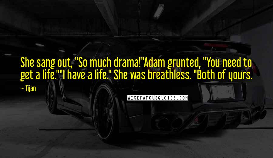 Tijan quotes: She sang out, "So much drama!"Adam grunted, "You need to get a life.""I have a life." She was breathless. "Both of yours.