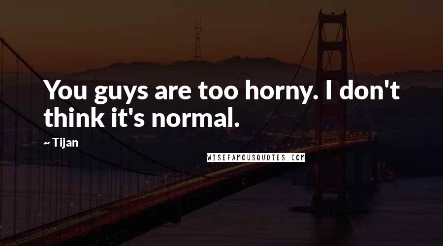 Tijan quotes: You guys are too horny. I don't think it's normal.