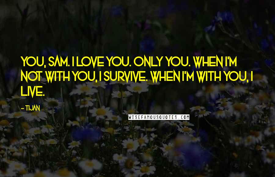 Tijan quotes: You, Sam. I love you. Only you. When I'm not with you, I survive. When I'm with you, I live.