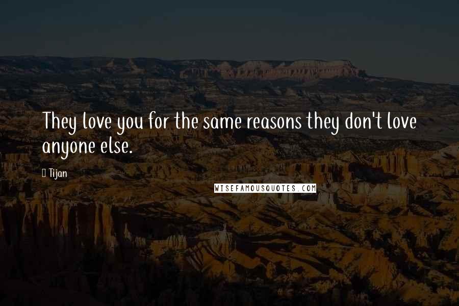 Tijan quotes: They love you for the same reasons they don't love anyone else.