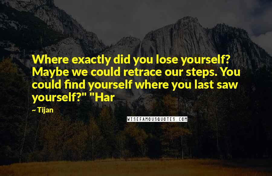 Tijan quotes: Where exactly did you lose yourself? Maybe we could retrace our steps. You could find yourself where you last saw yourself?" "Har