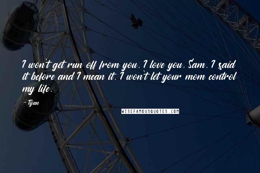 Tijan quotes: I won't get run off from you. I love you, Sam. I said it before and I mean it. I won't let your mom control my life.