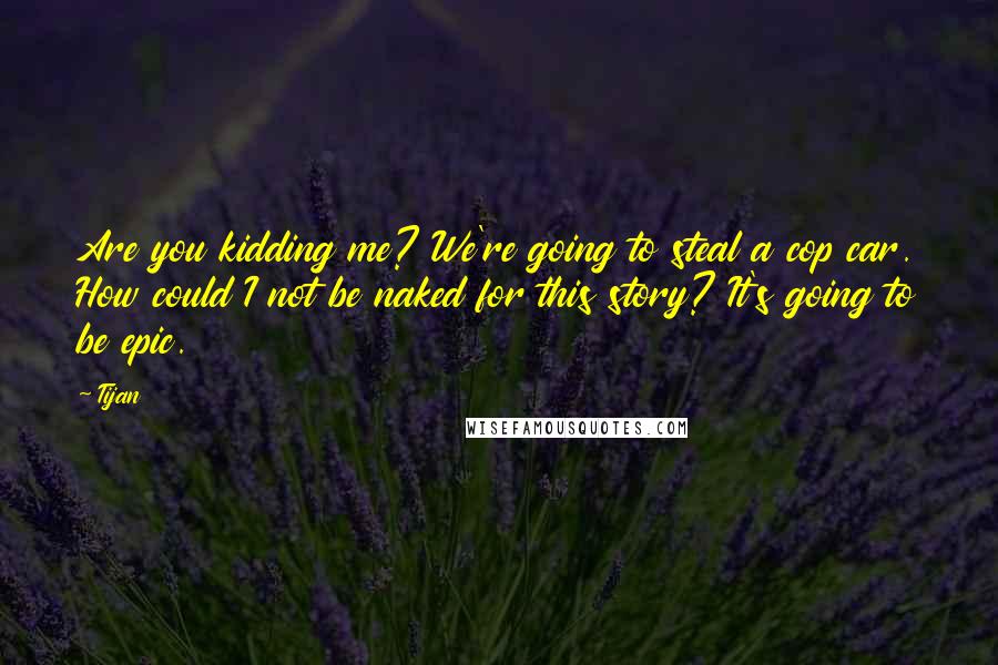 Tijan quotes: Are you kidding me? We're going to steal a cop car. How could I not be naked for this story? It's going to be epic.