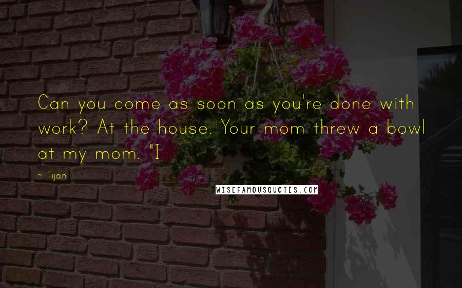 Tijan quotes: Can you come as soon as you're done with work? At the house. Your mom threw a bowl at my mom. "I