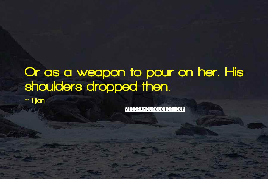 Tijan quotes: Or as a weapon to pour on her. His shoulders dropped then.