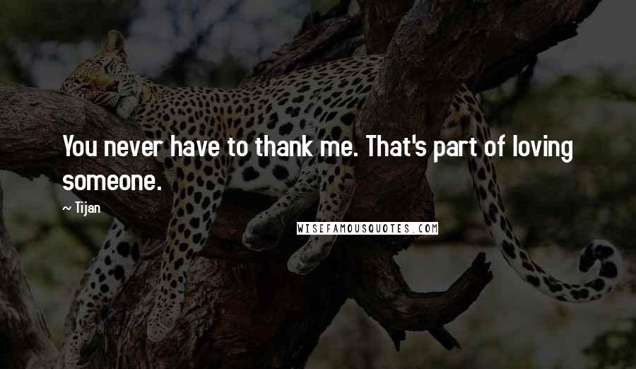 Tijan quotes: You never have to thank me. That's part of loving someone.