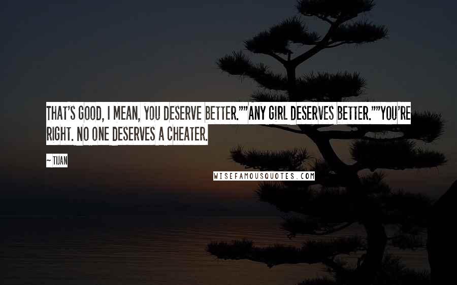 Tijan quotes: That's good, I mean, you deserve better.""Any girl deserves better.""You're right. No one deserves a cheater.