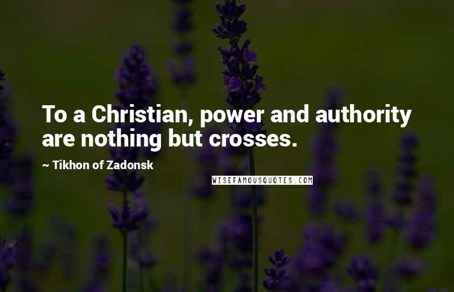Tikhon Of Zadonsk quotes: To a Christian, power and authority are nothing but crosses.