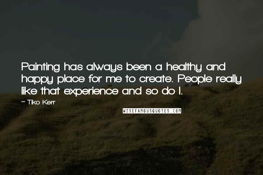 Tiko Kerr quotes: Painting has always been a healthy and happy place for me to create. People really like that experience and so do I.