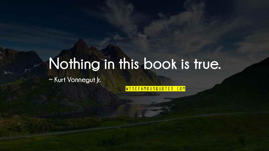 Tikras Quotes By Kurt Vonnegut Jr.: Nothing in this book is true. Tikras Quotes By Kurt Vonnegut Jr.: Nothing in this book is true.