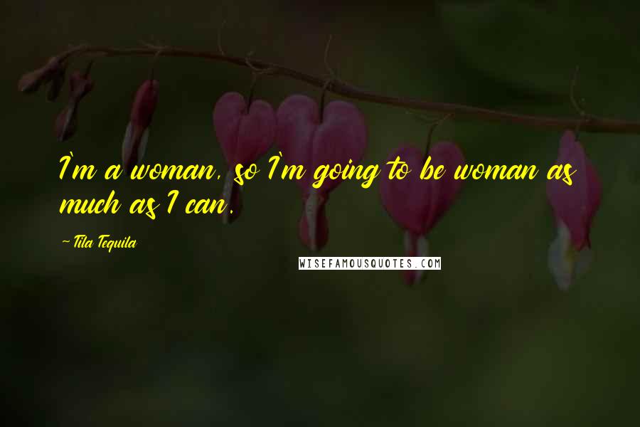 Tila Tequila quotes: I'm a woman, so I'm going to be woman as much as I can.