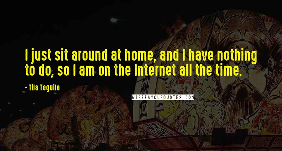 Tila Tequila quotes: I just sit around at home, and I have nothing to do, so I am on the Internet all the time.