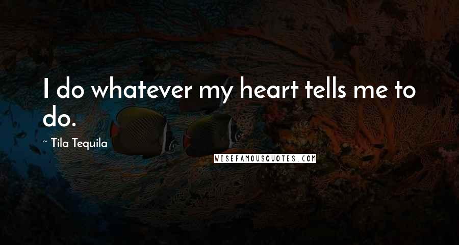 Tila Tequila quotes: I do whatever my heart tells me to do.