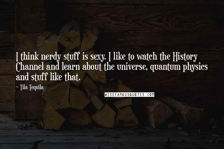 Tila Tequila quotes: I think nerdy stuff is sexy. I like to watch the History Channel and learn about the universe, quantum physics and stuff like that.