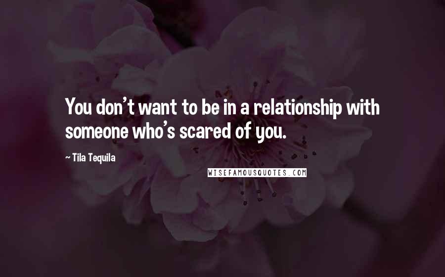 Tila Tequila quotes: You don't want to be in a relationship with someone who's scared of you.