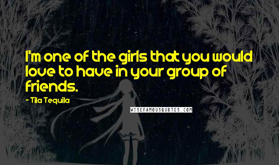 Tila Tequila quotes: I'm one of the girls that you would love to have in your group of friends.