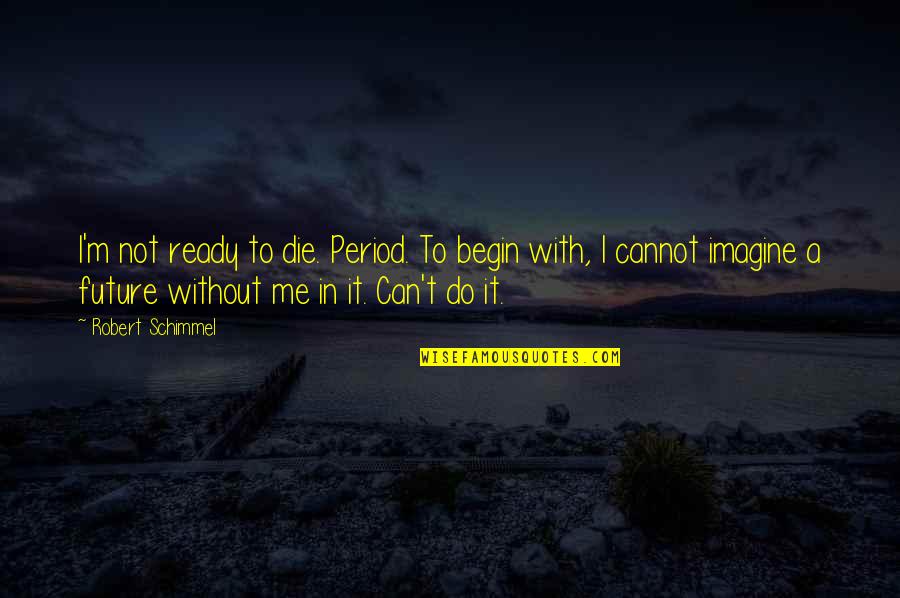 Tilani Amarasinghe Quotes By Robert Schimmel: I'm not ready to die. Period. To begin Tilani Amarasinghe Quotes By Robert Schimmel: I'm not ready to die. Period. To begin