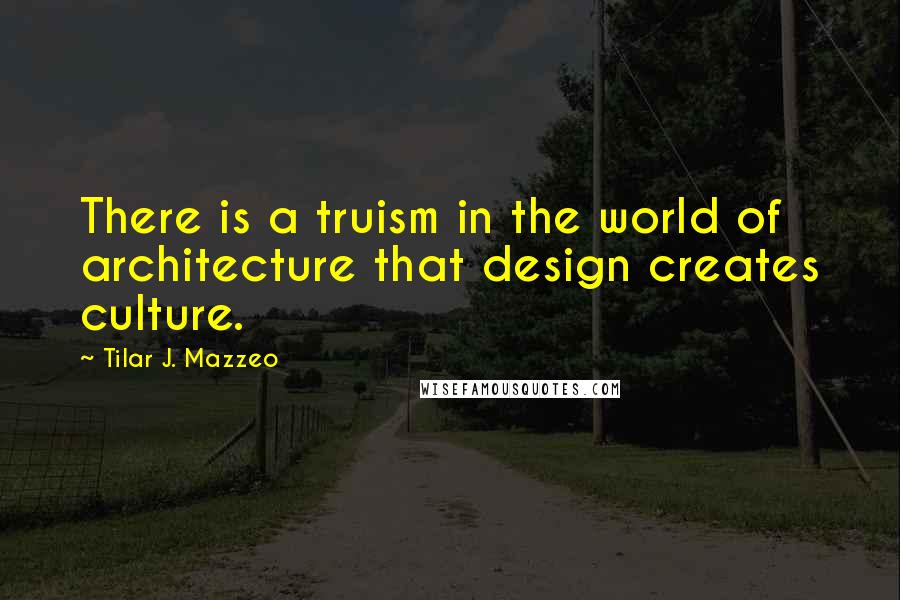 Tilar J. Mazzeo quotes: There is a truism in the world of architecture that design creates culture.
