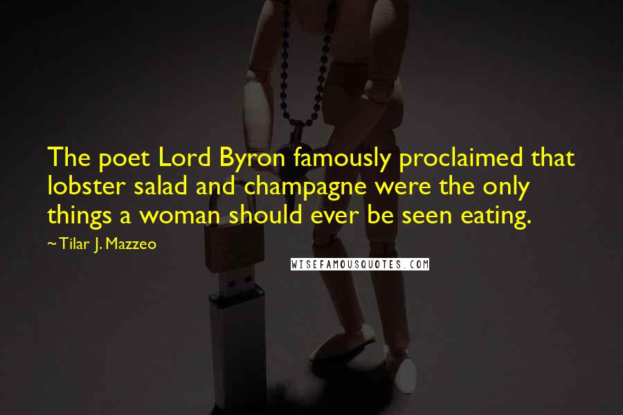 Tilar J. Mazzeo quotes: The poet Lord Byron famously proclaimed that lobster salad and champagne were the only things a woman should ever be seen eating.