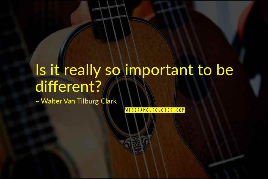 Tilburg Quotes By Walter Van Tilburg Clark: Is it really so important to be different?