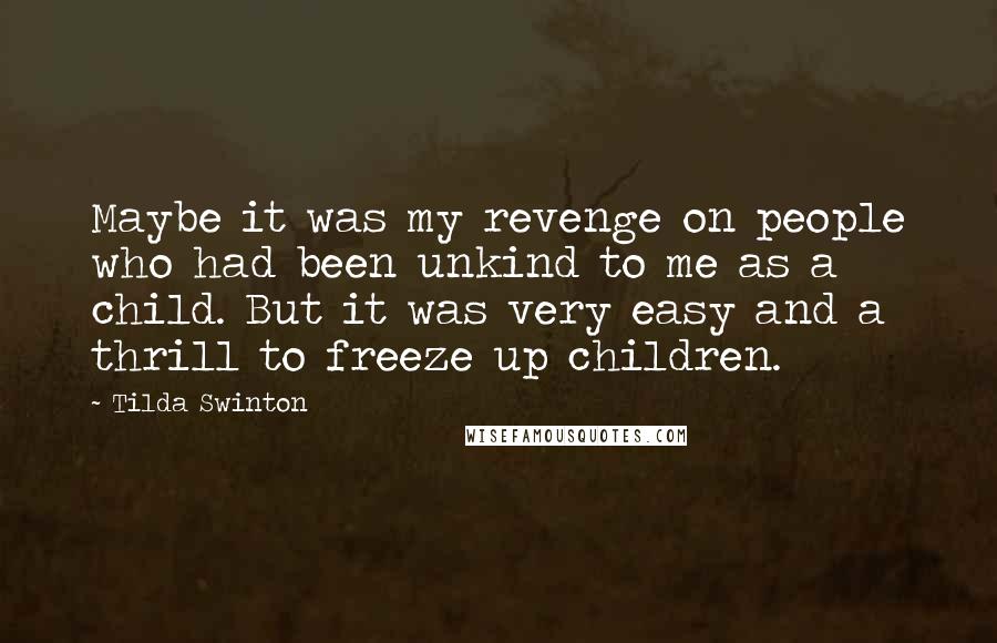 Tilda Swinton quotes: Maybe it was my revenge on people who had been unkind to me as a child. But it was very easy and a thrill to freeze up children.