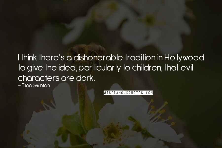 Tilda Swinton quotes: I think there's a dishonorable tradition in Hollywood to give the idea, particularly to children, that evil characters are dark.