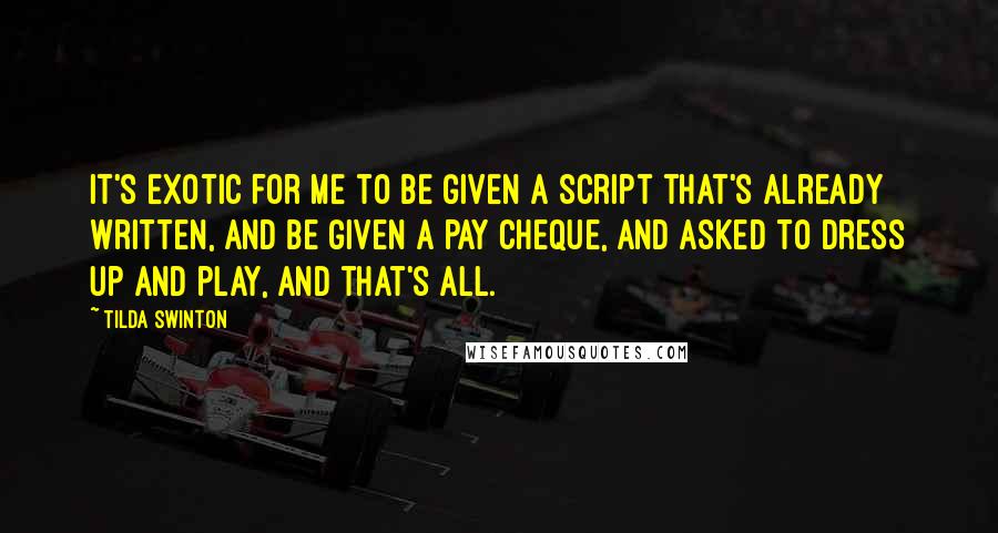 Tilda Swinton quotes: It's exotic for me to be given a script that's already written, and be given a pay cheque, and asked to dress up and play, and that's all.