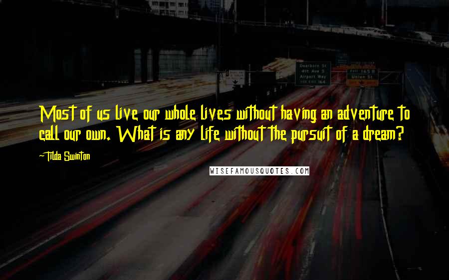 Tilda Swinton quotes: Most of us live our whole lives without having an adventure to call our own. What is any life without the pursuit of a dream?