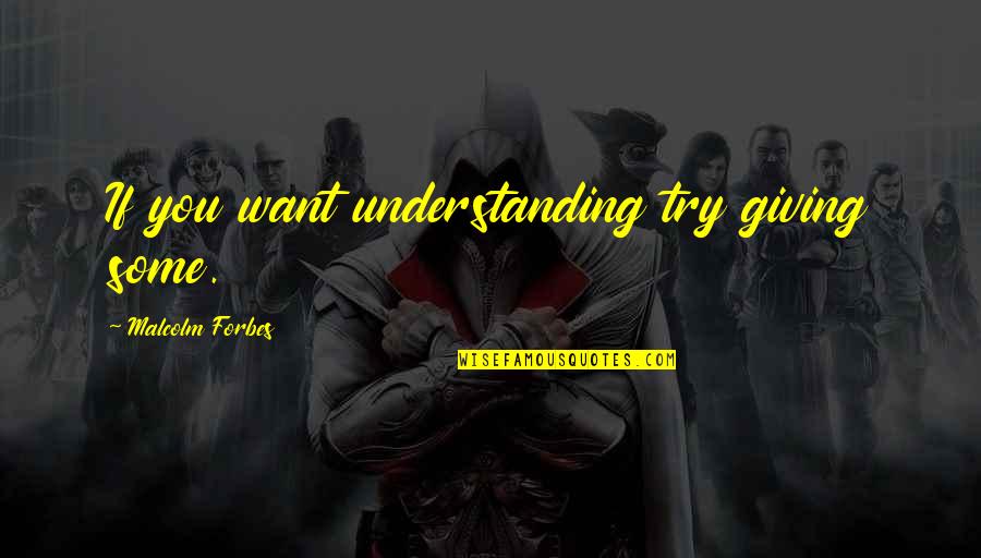 Tileoraseis Quotes By Malcolm Forbes: If you want understanding try giving some.