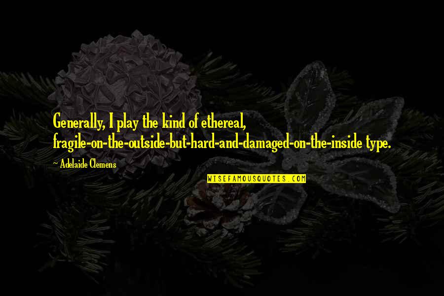 Tilgner Ronald Quotes By Adelaide Clemens: Generally, I play the kind of ethereal, fragile-on-the-outside-but-hard-and-damaged-on-the-inside Tilgner Ronald Quotes By Adelaide Clemens: Generally, I play the kind of ethereal, fragile-on-the-outside-but-hard-and-damaged-on-the-inside
