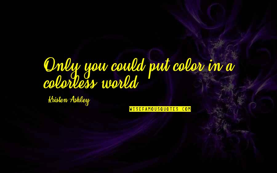 Tilgner Ronald Quotes By Kristen Ashley: Only you could put color in a colorless Tilgner Ronald Quotes By Kristen Ashley: Only you could put color in a colorless