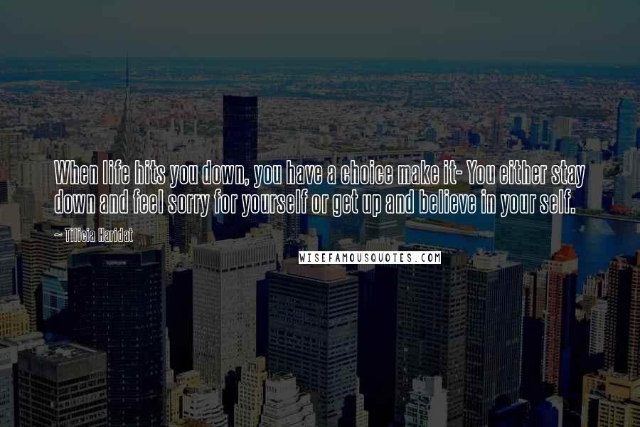 Tilicia Haridat quotes: When life hits you down, you have a choice make it- You either stay down and feel sorry for yourself or get up and believe in your self.