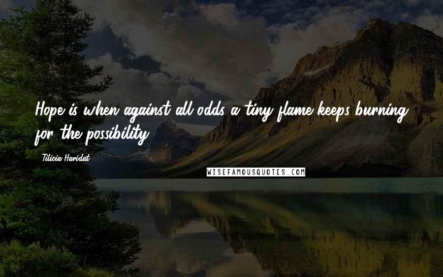 Tilicia Haridat quotes: Hope is when against all odds a tiny flame keeps burning for the possibility.