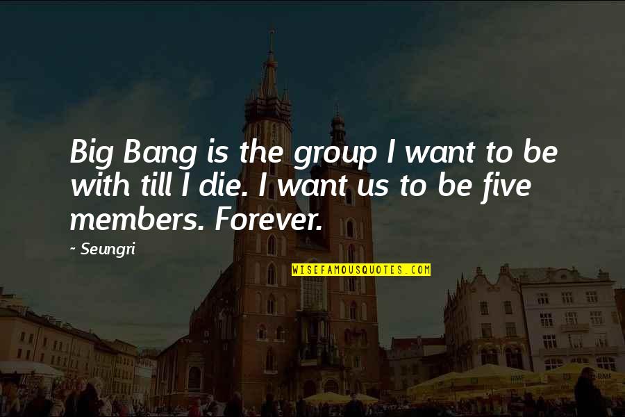 Till Forever Quotes By Seungri: Big Bang is the group I want to Till Forever Quotes By Seungri: Big Bang is the group I want to